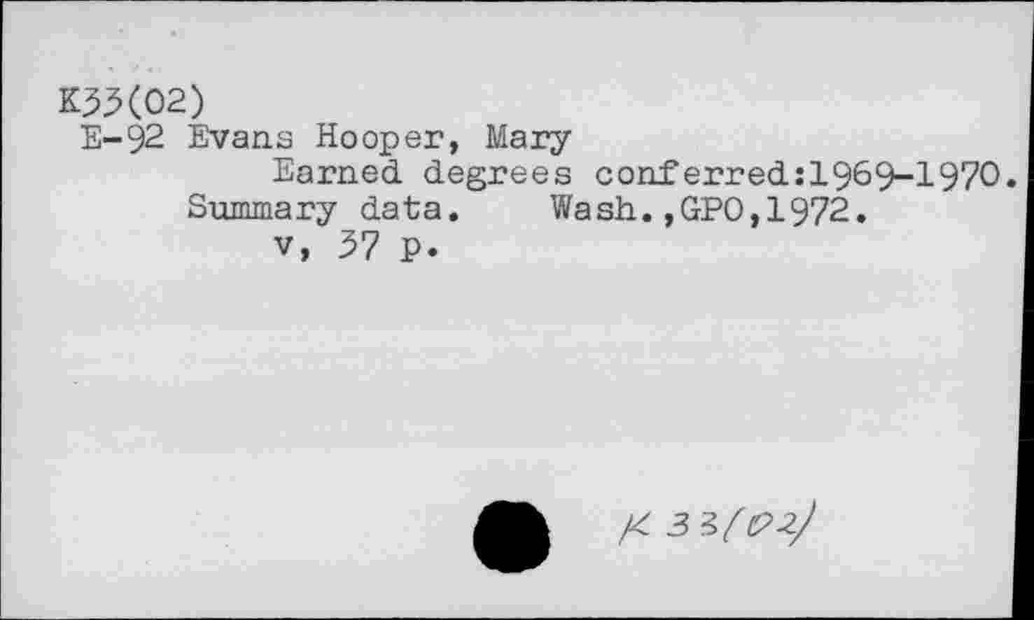 ﻿K3X02)
E-92 Evans Hooper, Mary
Earned degrees conferred:1969-1970.
Summary data. Wash.,GPO,1972.
v, 37 p.
/4 3 3^-2?